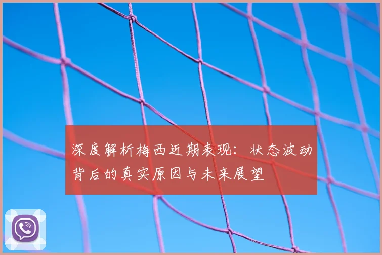 深度解析梅西近期表现:状态波动背后的真实原因与未来展望