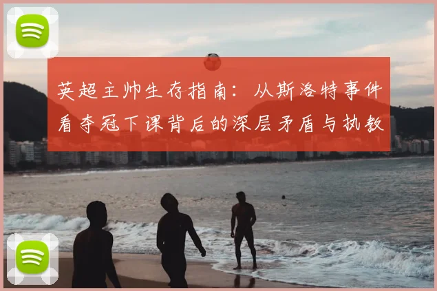 英超主帅生存指南:从斯洛特事件看夺冠下课背后的深层矛盾与执教风险
