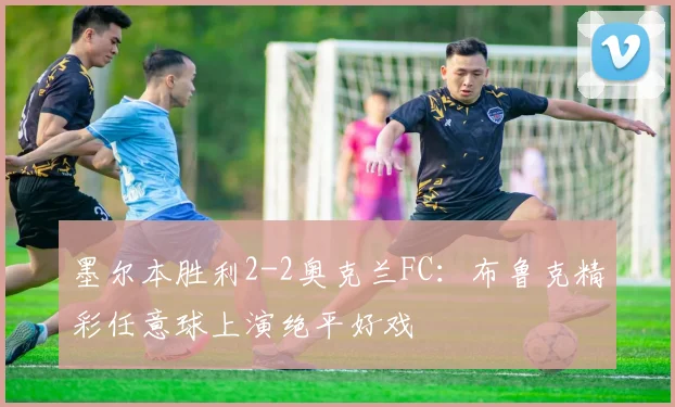 墨尔本胜利2-2奥克兰FC:布鲁克精彩任意球上演绝平好戏