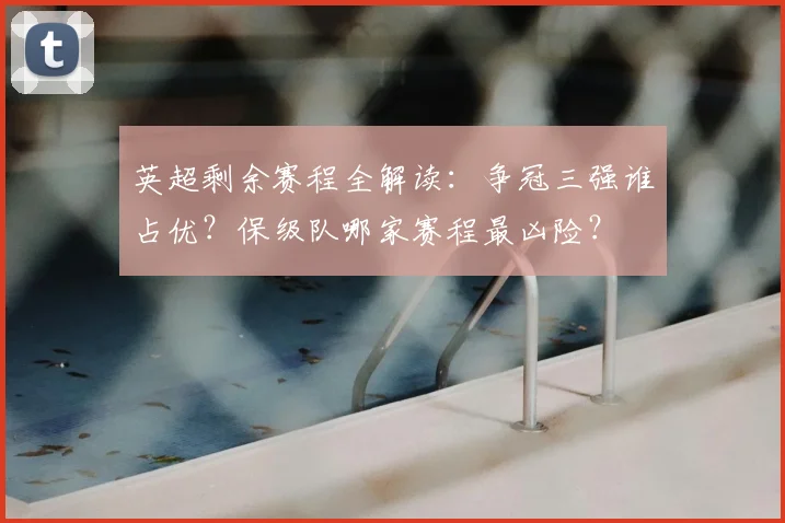 英超剩余赛程全解读：争冠三强谁占优？保级队哪家赛程最凶险？