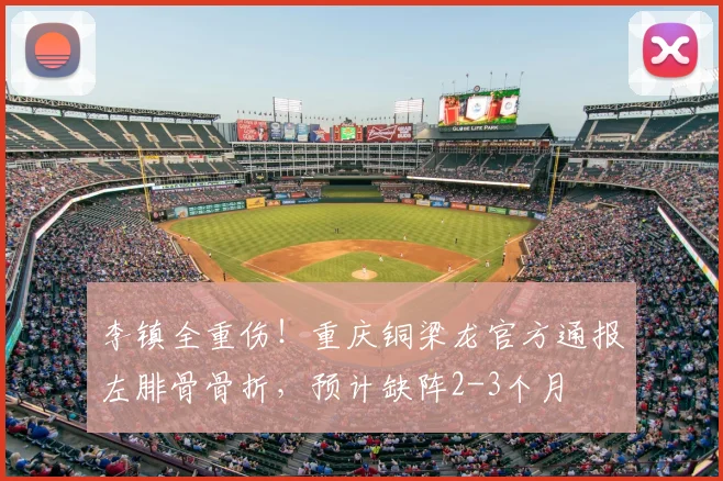 李镇全重伤！重庆铜梁龙官方通报左腓骨骨折，预计缺阵2-3个月