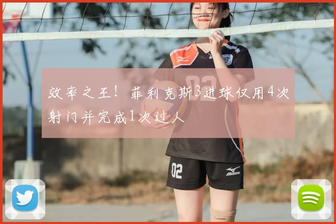 效率之王！菲利克斯3进球仅用4次射门并完成1次过人