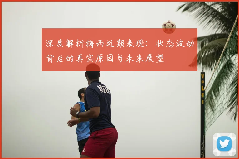 深度解析梅西近期表现：状态波动背后的真实原因与未来展望