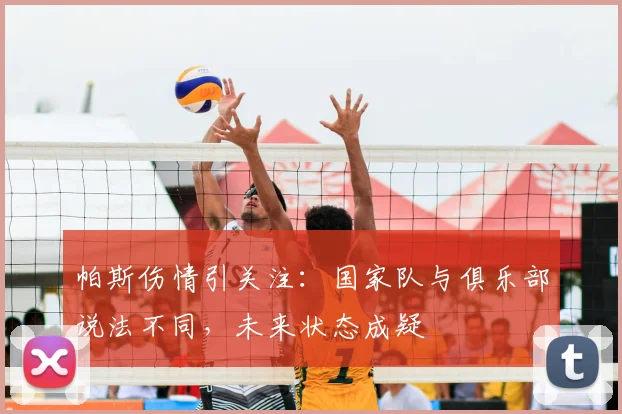 帕斯伤情引关注：国家队与俱乐部说法不同，未来状态成疑