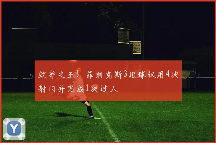 效率之王!菲利克斯3进球仅用4次射门并完成1次过人