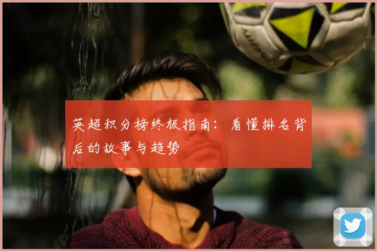 英超积分榜终极指南:看懂排名背后的故事与趋势