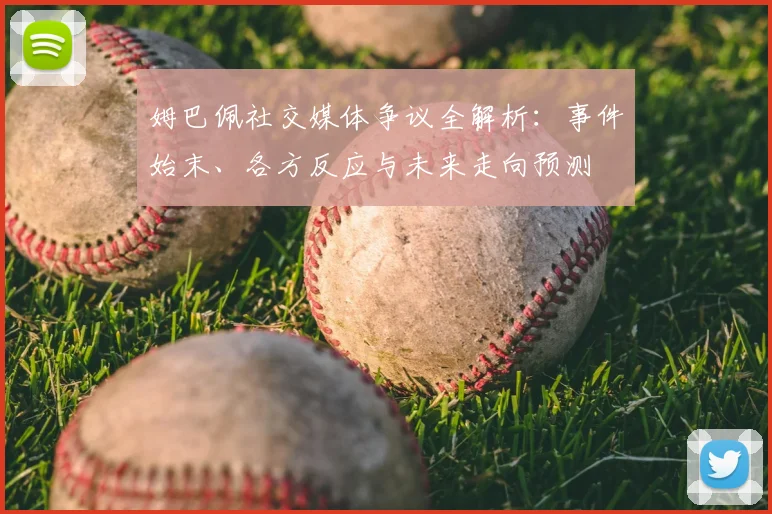 姆巴佩社交媒体争议全解析:事件始末、各方反应与未来走向预测