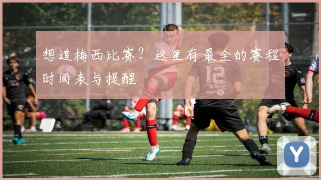 想追梅西比赛？这里有最全的赛程时间表与提醒